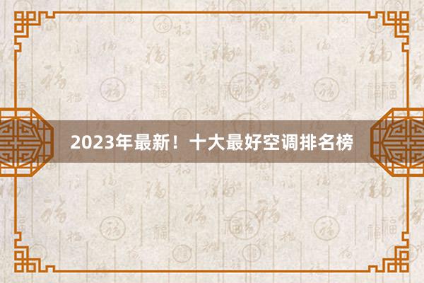 2023年最新！十大最好空调排名榜