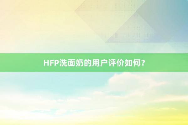 HFP洗面奶的用户评价如何？