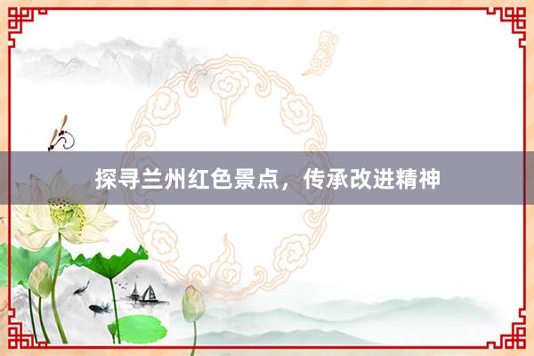 探寻兰州红色景点，传承改进精神