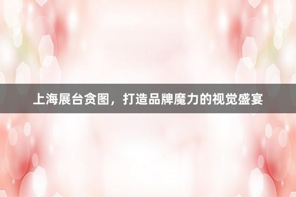 上海展台贪图，打造品牌魔力的视觉盛宴