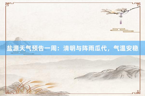盐源天气预告一周：清明与阵雨瓜代，气温安稳