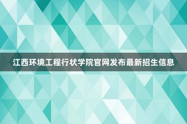 江西环境工程行状学院官网发布最新招生信息