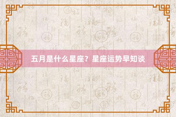 五月是什么星座？星座运势早知谈
