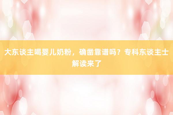 大东谈主喝婴儿奶粉，确凿靠谱吗？专科东谈主士解读来了