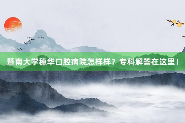 暨南大学穗华口腔病院怎样样？专科解答在这里！