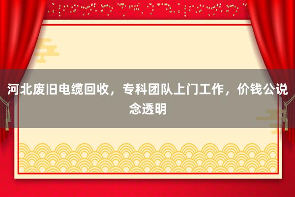 河北废旧电缆回收，专科团队上门工作，价钱公说念透明