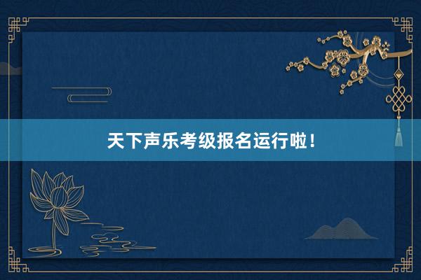 天下声乐考级报名运行啦！